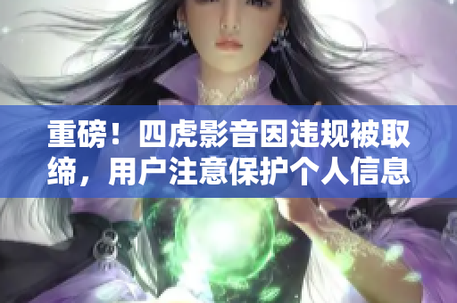 重磅！四虎影音因違規(guī)被取締，用戶注意保護個人信息！