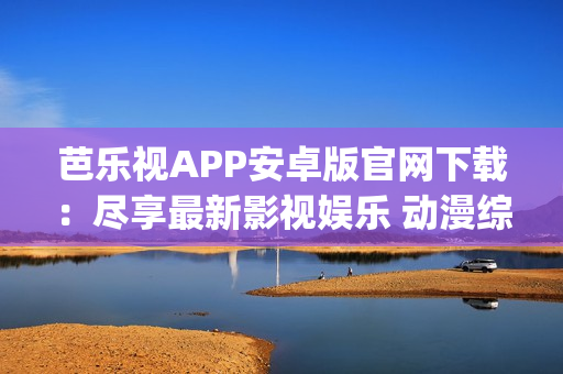 芭樂視APP安卓版官網下載：盡享最新影視娛樂 動漫綜藝隨心看(1)