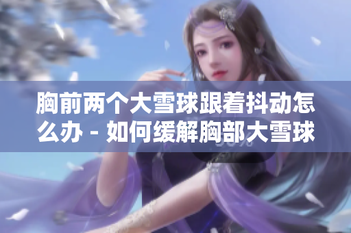 胸前兩個大雪球跟著抖動怎么辦 - 如何緩解胸部大雪球發抖的不適