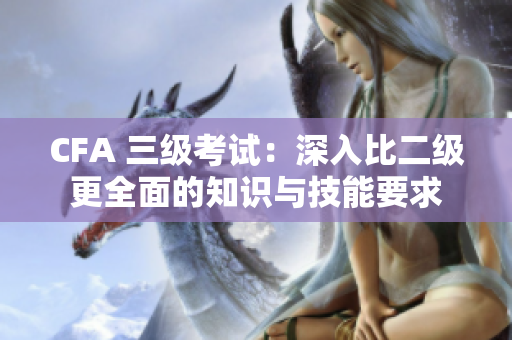 CFA 三級考試：深入比二級更全面的知識與技能要求