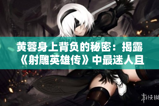 黃蓉身上背負的秘密：揭露《射雕英雄傳》中最迷人且復雜的人物之一