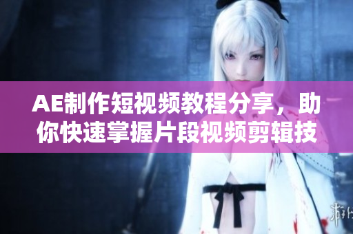 AE制作短視頻教程分享，助你快速掌握片段視頻剪輯技術