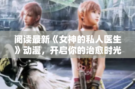閱讀最新《女神的私人醫生》動漫，開啟你的治愈時光！