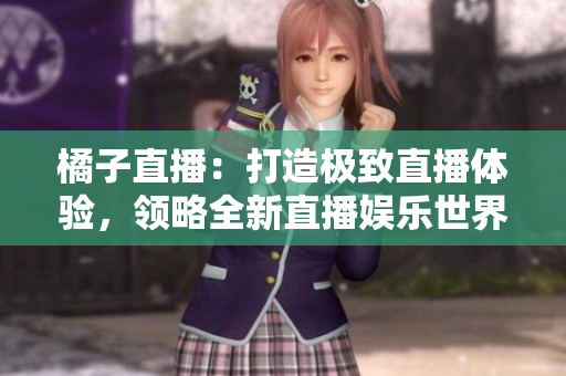 橘子直播：打造極致直播體驗，領略全新直播娛樂世界