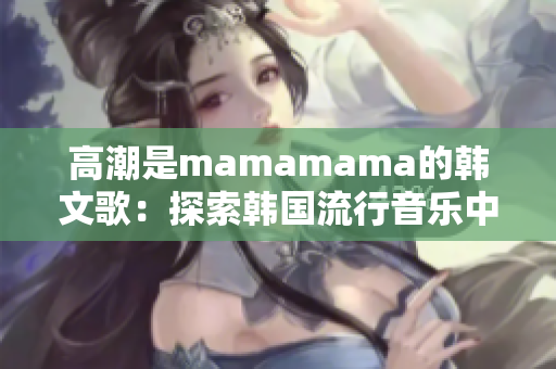 高潮是mamamama的韓文歌：探索韓國流行音樂中的激情元素
