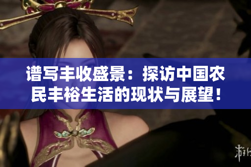 譜寫豐收盛景：探訪中國農民豐裕生活的現狀與展望！！