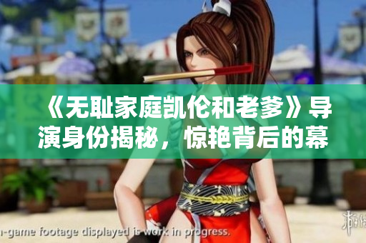 《無恥家庭凱倫和老爹》導演身份揭秘，驚艷背后的幕后英雄是誰