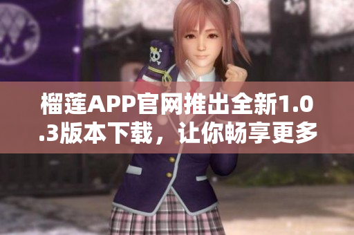 榴蓮APP官網推出全新1.0.3版本下載，讓你暢享更多驚喜！