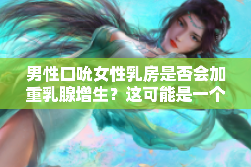 男性口吮女性乳房是否會加重乳腺增生？這可能是一個迷思!