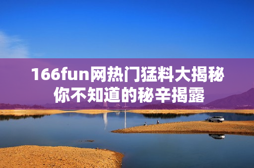 166fun網熱門猛料大揭秘 你不知道的秘辛揭露