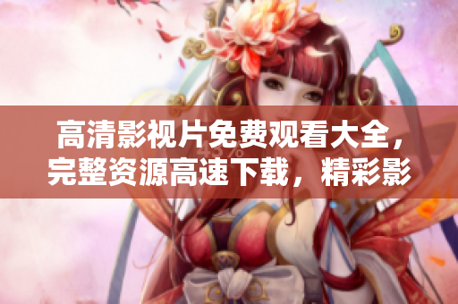 高清影視片免費觀看大全，完整資源高速下載，精彩影視盡在其中