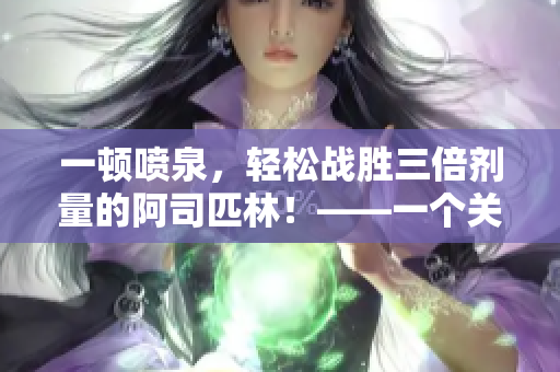 一頓噴泉，輕松戰勝三倍劑量的阿司匹林！——一個關于新型噴泉的報道