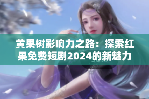 黃果樹影響力之路：探索紅果免費短劇2024的新魅力