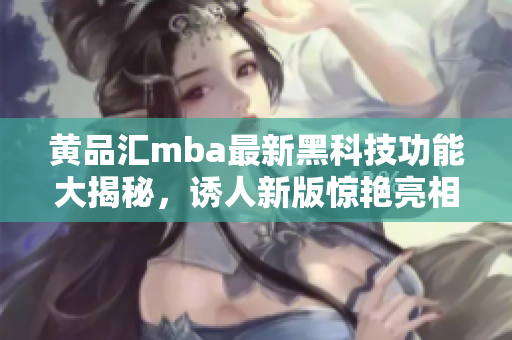黃品匯mba最新黑科技功能大揭秘，誘人新版驚艷亮相