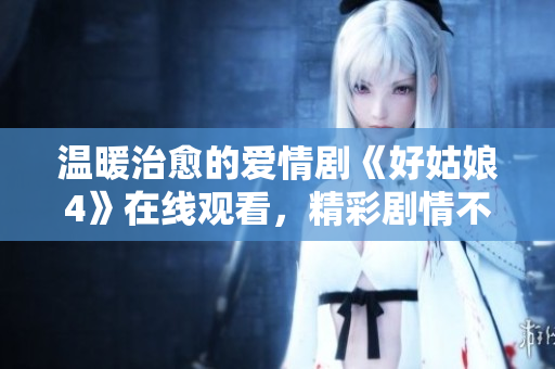 溫暖治愈的愛情劇《好姑娘4》在線觀看，精彩劇情不容錯過