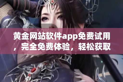 黃金網站軟件app免費試用，完全免費體驗，輕松獲取特權功能