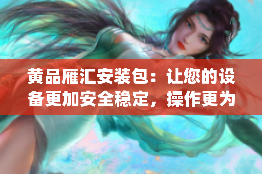 黃品雁匯安裝包：讓您的設備更加安全穩定，操作更為便捷(1)