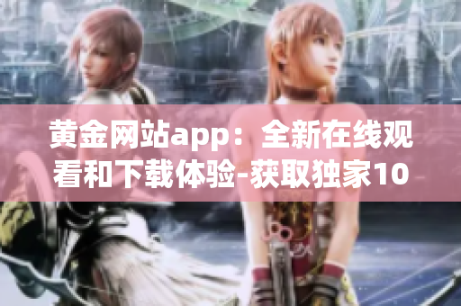 黃金網站app：全新在線觀看和下載體驗-獲取獨家10全新內容!