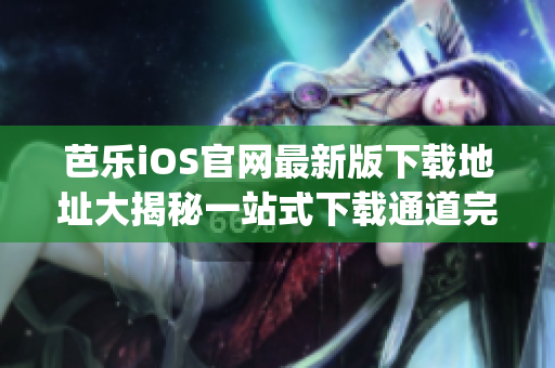 芭樂iOS官網最新版下載地址大揭秘一站式下載通道完美解鎖(1)