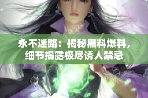 永不迷路：揭秘黑料爆料，細節揭露極盡誘人禁忌