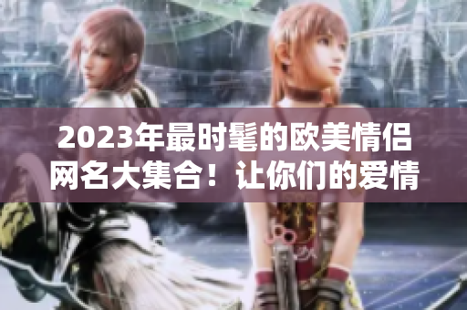 2023年最時髦的歐美情侶網名大集合！讓你們的愛情更酷更個性！