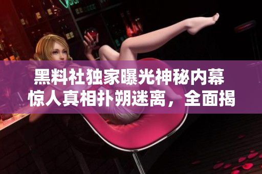 黑料社獨家曝光神秘內幕 驚人真相撲朔迷離，全面揭露真相！