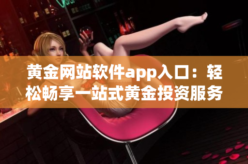 黃金網站軟件app入口：輕松暢享一站式黃金投資服務