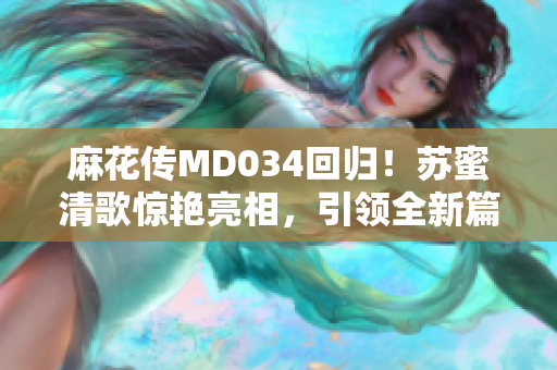 麻花傳MD034回歸！蘇蜜清歌驚艷亮相，引領全新篇章！