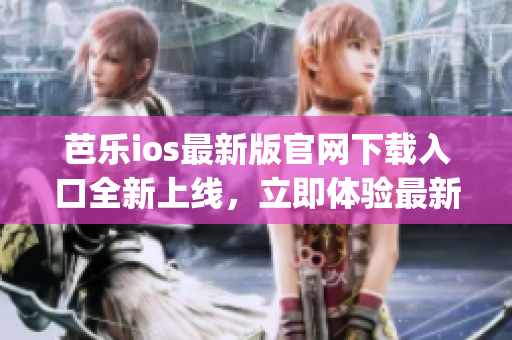 芭樂ios最新版官網下載入口全新上線，立即體驗最新版本應用(1)