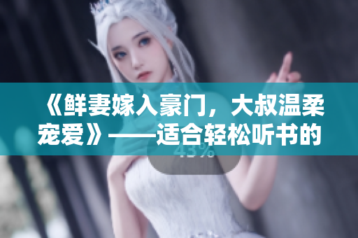《鮮妻嫁入豪門，大叔溫柔寵愛》——適合輕松聽書的愛情小說