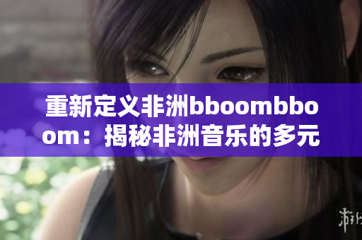 重新定義非洲bboombboom：揭秘非洲音樂的多元文化魅力