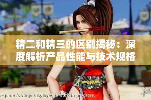 精二和精三的區別揭秘：深度解析產品性能與技術規格的差異