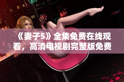 《妻子5》全集免費在線觀看，高清電視劇完整版免費獲取