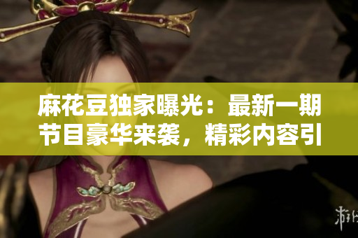 麻花豆獨家曝光：最新一期節目豪華來襲，精彩內容引爆觀影熱潮！