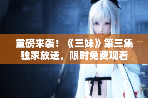 重磅來襲！《三妹》第三集獨家放送，限時免費觀看