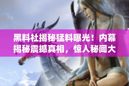 黑料社揭秘猛料曝光！內幕揭秘震撼真相，驚人秘聞大揭秘！(1)