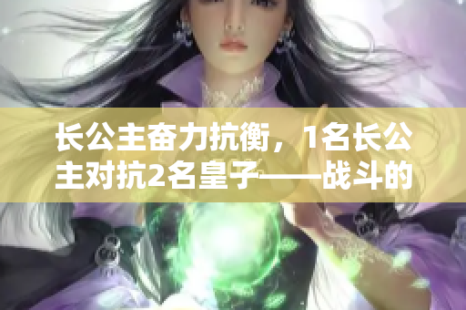 長公主奮力抗衡，1名長公主對抗2名皇子——戰斗的殿堂