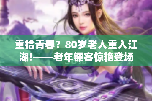重拾青春？80歲老人重入江湖!——老年鏢客驚艷登場！