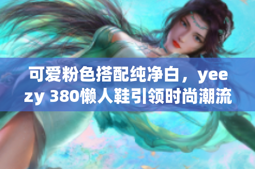 可愛粉色搭配純凈白，yeezy 380懶人鞋引領時尚潮流