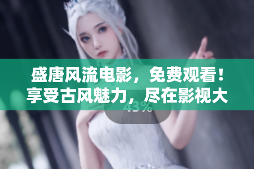 盛唐風流電影，免費觀看！享受古風魅力，盡在影視大全