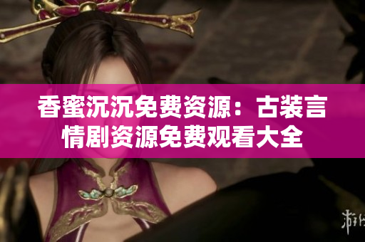 香蜜沉沉免費資源：古裝言情劇資源免費觀看大全