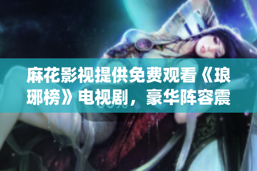 麻花影視提供免費觀看《瑯琊榜》電視劇，豪華陣容震撼上線(1)