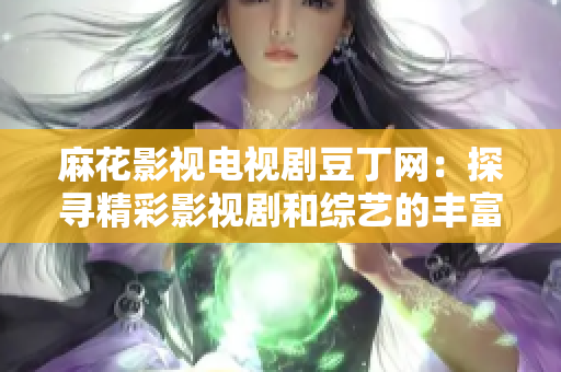 麻花影視電視劇豆丁網：探尋精彩影視劇和綜藝的豐富內容