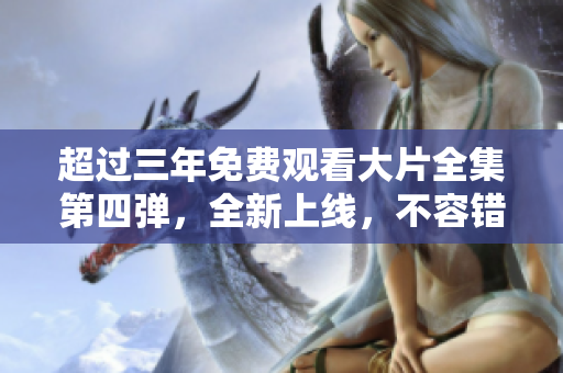 超過三年免費觀看大片全集第四彈，全新上線，不容錯過！