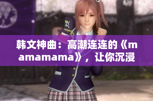 韓文神曲：高潮連連的《mamamama》，讓你沉浸在歡快旋律中
