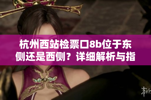 杭州西站檢票口8b位于東側還是西側？詳細解析與指南