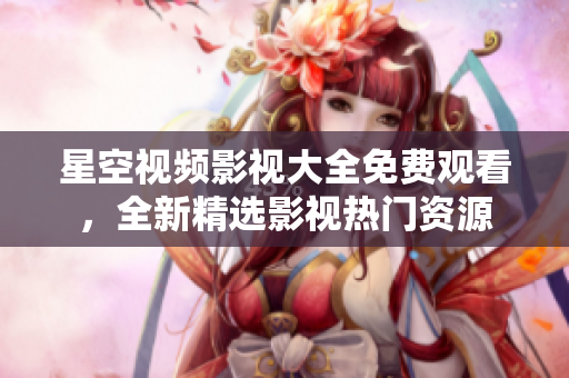 星空視頻影視大全免費觀看，全新精選影視熱門資源