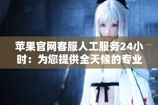 蘋果官網客服人工服務24小時：為您提供全天候的專業支持