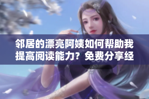 鄰居的漂亮阿姨如何幫助我提高閱讀能力？免費(fèi)分享經(jīng)驗(yàn)！