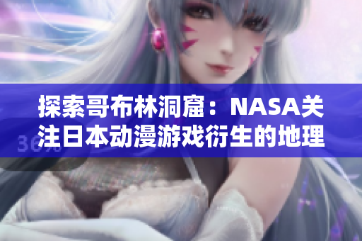 探索哥布林洞窟：NASA關注日本動漫游戲衍生的地理學神秘現象